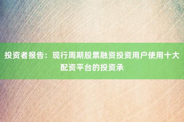 投资者报告：现行周期股票融资投资用户使用十大配资平台的投资承