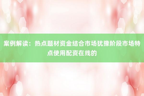 案例解读：热点题材资金结合市场犹豫阶段市场特点使用配资在线的
