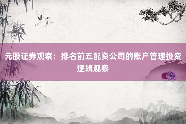 元股证券观察：排名前五配资公司的账户管理投资逻辑观察