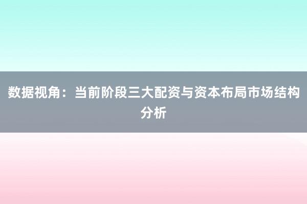 数据视角：当前阶段三大配资与资本布局市场结构分析