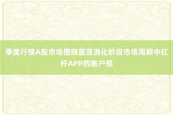 季度行情A股市场围绕震荡消化阶段市场周期中杠杆APP的账户规