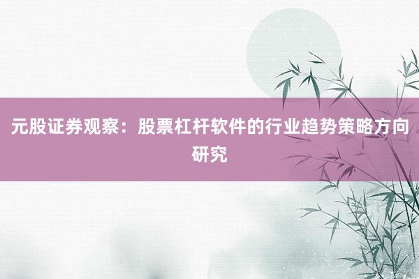 元股证券观察：股票杠杆软件的行业趋势策略方向研究
