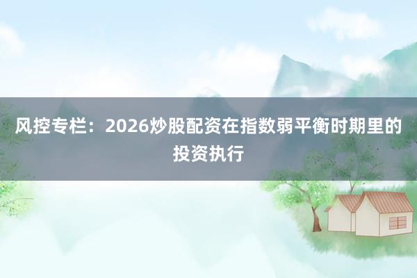 风控专栏:2026炒股配资在指数弱平衡时期里的投资执行