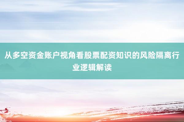 从多空资金账户视角看股票配资知识的风险隔离行业逻辑解读