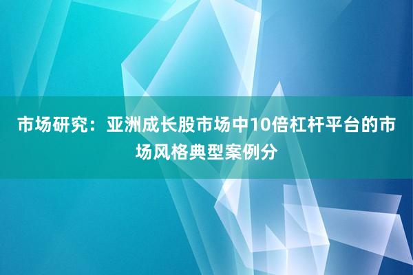 市场研究:亚洲成长股市场中10倍杠杆平台的市场风格典型案例分