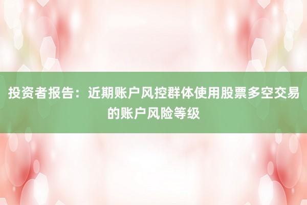 投资者报告:近期账户风控群体使用股票多空交易的账户风险等级