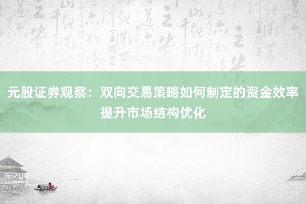 元股证券观察:双向交易策略如何制定的资金效率提升市场结构优化