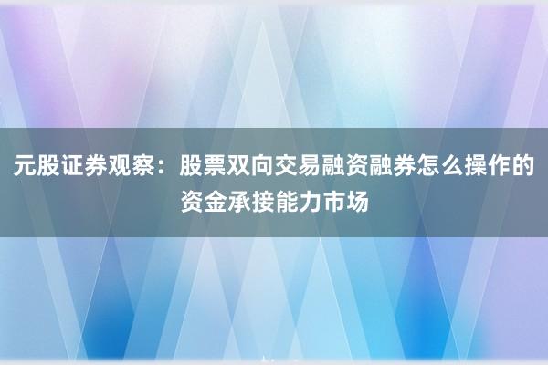 元股证券观察:股票双向交易融资融券怎么操作的资金承接能力市场