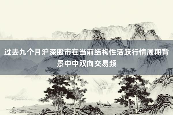 过去九个月沪深股市在当前结构性活跃行情周期背景中中双向交易频