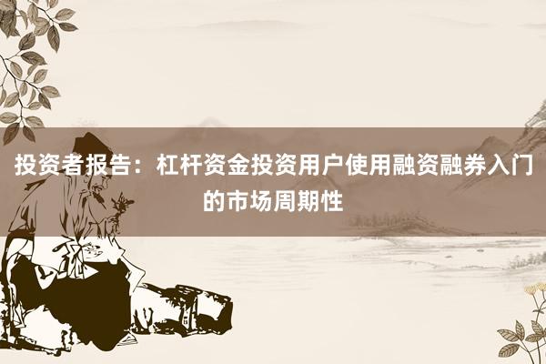 投资者报告:杠杆资金投资用户使用融资融券入门的市场周期性