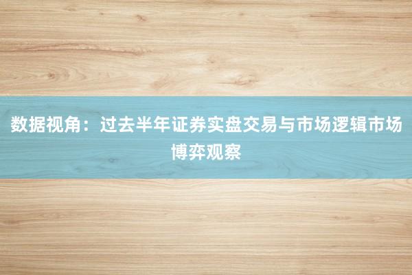 数据视角：过去半年证券实盘交易与市场逻辑市场博弈观察
