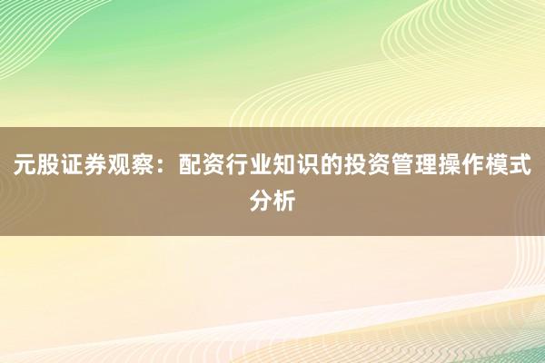元股证券观察:配资行业知识的投资管理操作模式分析