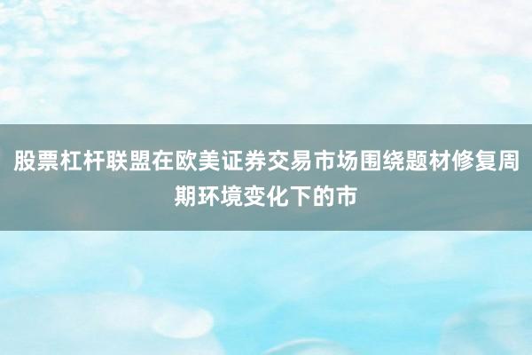 股票杠杆联盟在欧美证券交易市场围绕题材修复周期环境变化下的市