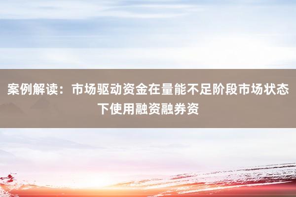 案例解读:市场驱动资金在量能不足阶段市场状态下使用融资融券资