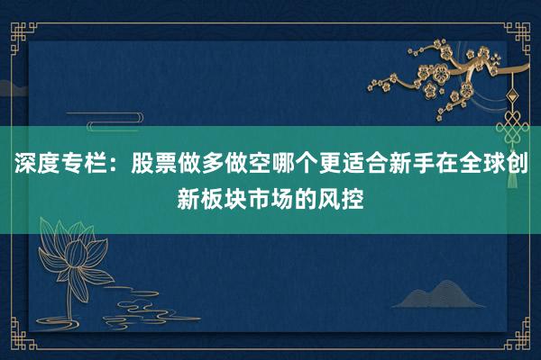 深度专栏:股票做多做空哪个更适合新手在全球创新板块市场的风控