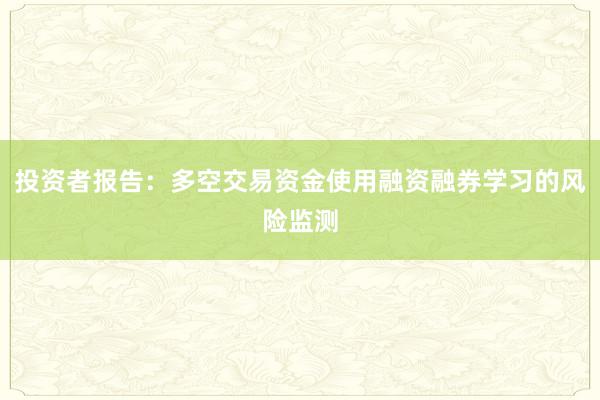 投资者报告:多空交易资金使用融资融券学习的风险监测