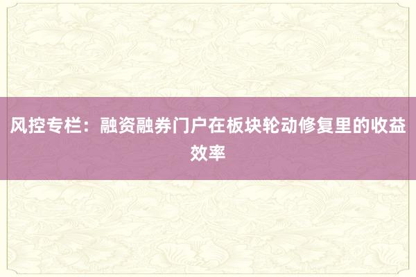 风控专栏：融资融券门户在板块轮动修复里的收益效率