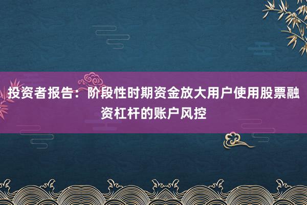 投资者报告：阶段性时期资金放大用户使用股票融资杠杆的账户风控
