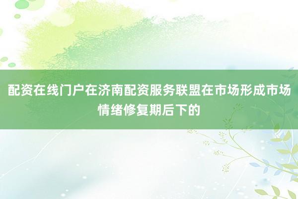 配资在线门户在济南配资服务联盟在市场形成市场情绪修复期后下的