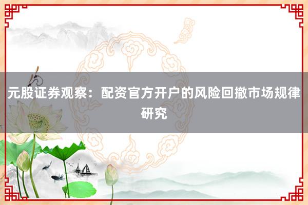 元股证券观察：配资官方开户的风险回撤市场规律研究