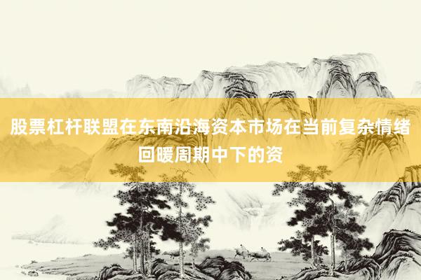 股票杠杆联盟在东南沿海资本市场在当前复杂情绪回暖周期中下的资