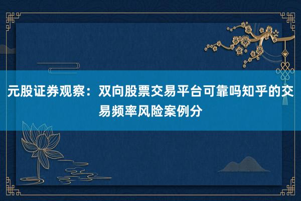 元股证券观察：双向股票交易平台可靠吗知乎的交易频率风险案例分
