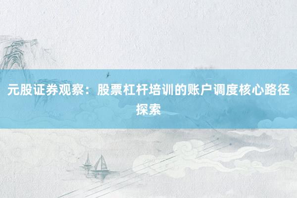 元股证券观察：股票杠杆培训的账户调度核心路径探索