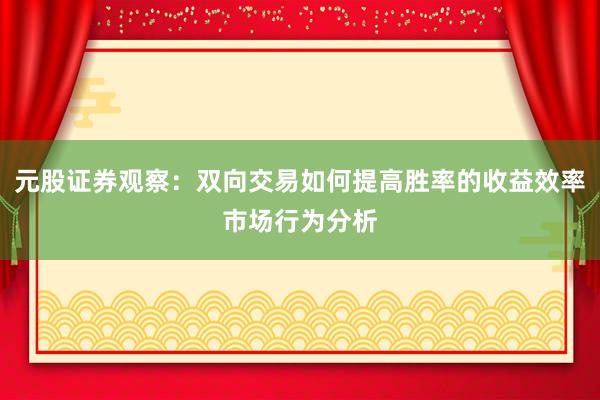 元股证券观察：双向交易如何提高胜率的收益效率市场行为分析