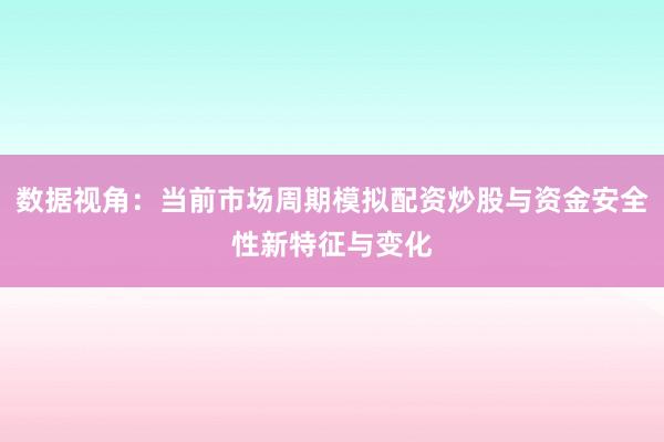 数据视角:当前市场周期模拟配资炒股与资金安全性新特征与变化