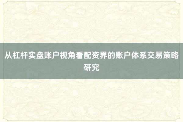 从杠杆实盘账户视角看配资界的账户体系交易策略研究