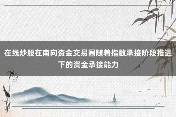 在线炒股在南向资金交易圈随着指数承接阶段推进下的资金承接能力