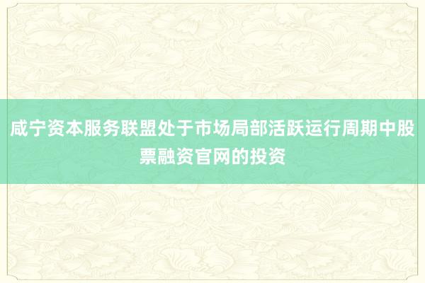咸宁资本服务联盟处于市场局部活跃运行周期中股票融资官网的投资