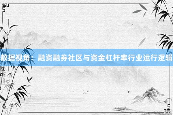 数据视角：融资融券社区与资金杠杆率行业运行逻辑