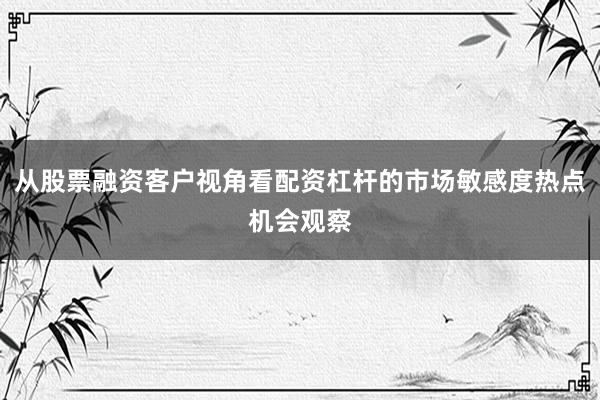 从股票融资客户视角看配资杠杆的市场敏感度热点机会观察