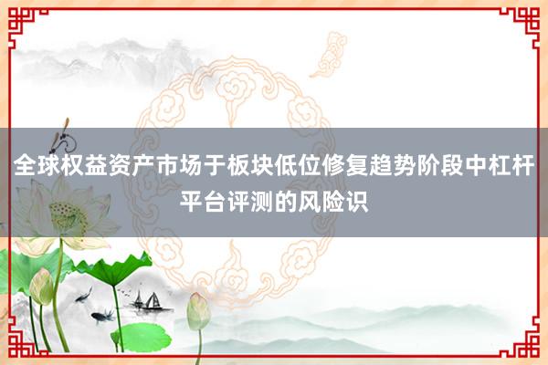 全球权益资产市场于板块低位修复趋势阶段中杠杆平台评测的风险识