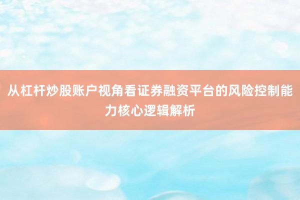 从杠杆炒股账户视角看证券融资平台的风险控制能力核心逻辑解析