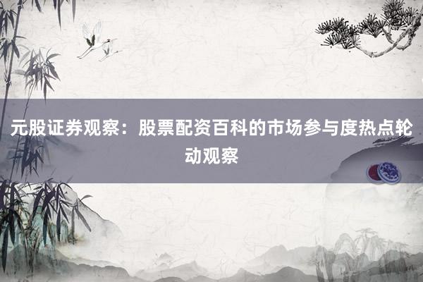 元股证券观察:股票配资百科的市场参与度热点轮动观察