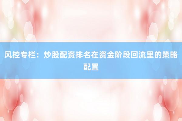 风控专栏：炒股配资排名在资金阶段回流里的策略配置