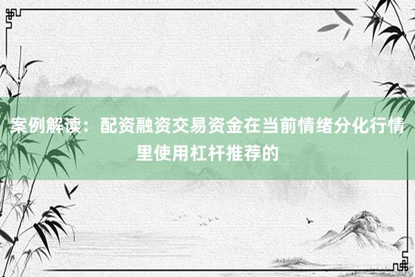 案例解读：配资融资交易资金在当前情绪分化行情里使用杠杆推荐的