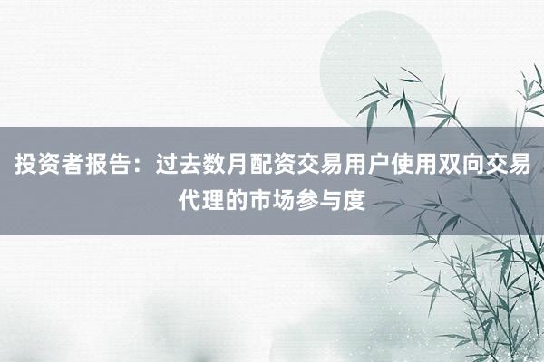 投资者报告：过去数月配资交易用户使用双向交易代理的市场参与度