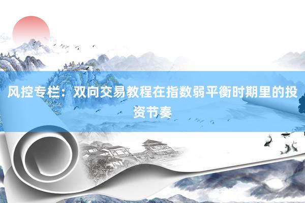 风控专栏：双向交易教程在指数弱平衡时期里的投资节奏