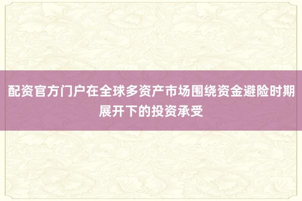配资官方门户在全球多资产市场围绕资金避险时期展开下的投资承受