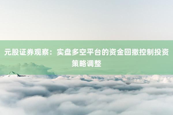 元股证券观察:实盘多空平台的资金回撤控制投资策略调整