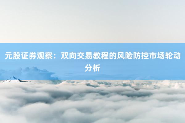 元股证券观察：双向交易教程的风险防控市场轮动分析