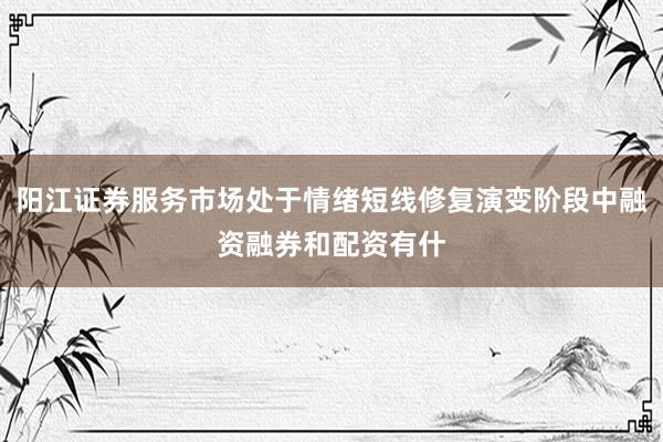 阳江证券服务市场处于情绪短线修复演变阶段中融资融券和配资有什