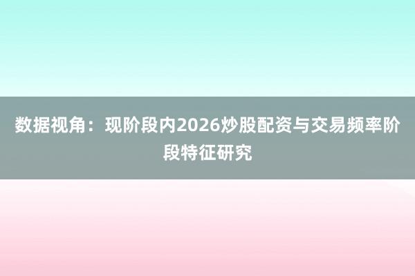 数据视角：现阶段内2026炒股配资与交易频率阶段特征研究