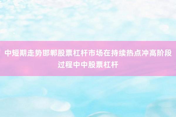 中短期走势邯郸股票杠杆市场在持续热点冲高阶段过程中中股票杠杆