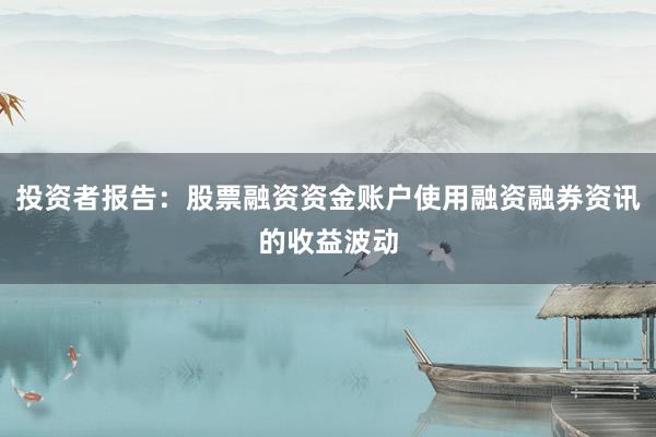 投资者报告:股票融资资金账户使用融资融券资讯的收益波动