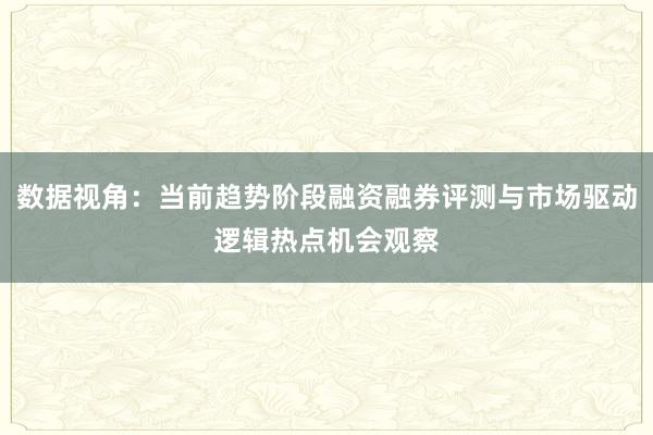 数据视角：当前趋势阶段融资融券评测与市场驱动逻辑热点机会观察