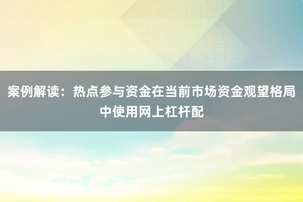 案例解读:热点参与资金在当前市场资金观望格局中使用网上杠杆配